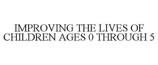 IMPROVING THE LIVES OF CHILDREN AGES 0 THROUGH 5