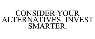 CONSIDER YOUR ALTERNATIVES. INVEST SMARTER.