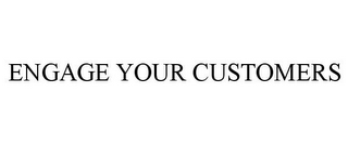 ENGAGE YOUR CUSTOMERS