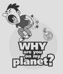 WHY ARE YOU ON MY PLANET?