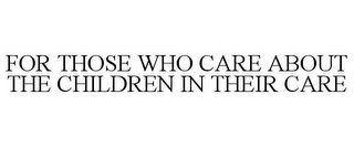 FOR THOSE WHO CARE ABOUT THE CHILDREN IN THEIR CARE