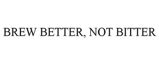 BREW BETTER, NOT BITTER