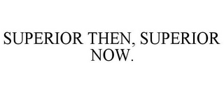 SUPERIOR THEN, SUPERIOR NOW.