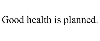 GOOD HEALTH IS PLANNED.