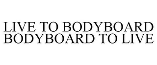 LIVE TO BODYBOARD BODYBOARD TO LIVE