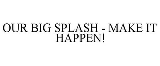 OUR BIG SPLASH - MAKE IT HAPPEN!