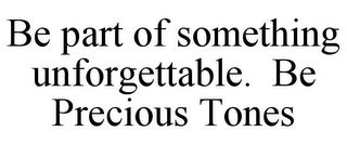 BE PART OF SOMETHING UNFORGETTABLE. BE PRECIOUS TONES