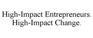 HIGH-IMPACT ENTREPRENEURS. HIGH-IMPACT CHANGE.