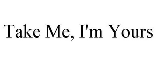 TAKE ME, I'M YOURS