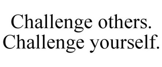 CHALLENGE OTHERS. CHALLENGE YOURSELF.