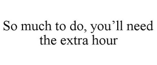 SO MUCH TO DO, YOU'LL NEED THE EXTRA HOUR