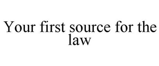 YOUR FIRST SOURCE FOR THE LAW