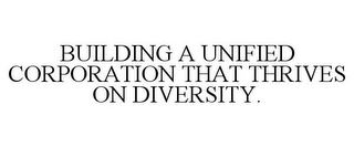 BUILDING A UNIFIED CORPORATION THAT THRIVES ON DIVERSITY.