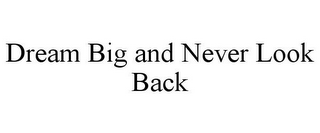 DREAM BIG AND NEVER LOOK BACK