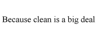 BECAUSE CLEAN IS A BIG DEAL