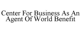 CENTER FOR BUSINESS AS AN AGENT OF WORLD BENEFIT