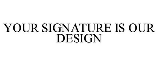 YOUR SIGNATURE IS OUR DESIGN