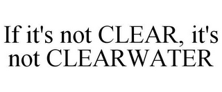 IF IT'S NOT CLEAR, IT'S NOT CLEARWATER