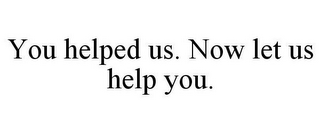 YOU HELPED US. NOW LET US HELP YOU.