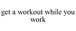 GET A WORKOUT WHILE YOU WORK