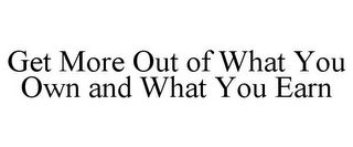 GET MORE OUT OF WHAT YOU OWN AND WHAT YOU EARN