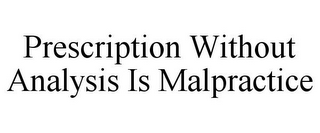 PRESCRIPTION WITHOUT ANALYSIS IS MALPRACTICE