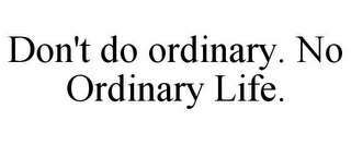 DON'T DO ORDINARY. NO ORDINARY LIFE.