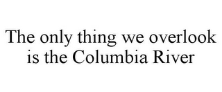 THE ONLY THING WE OVERLOOK IS THE COLUMBIA RIVER