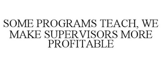 SOME PROGRAMS TEACH, WE MAKE SUPERVISORS MORE PROFITABLE