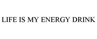 LIFE IS MY ENERGY DRINK