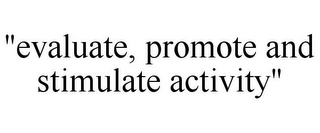 "EVALUATE, PROMOTE AND STIMULATE ACTIVITY"