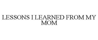 LESSONS I LEARNED FROM MY MOM