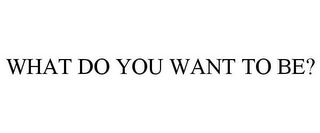 WHAT DO YOU WANT TO BE?