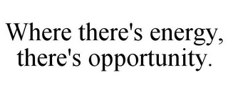 WHERE THERE'S ENERGY, THERE'S OPPORTUNITY.