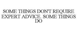 SOME THINGS DON'T REQUIRE EXPERT ADVICE. SOME THINGS DO