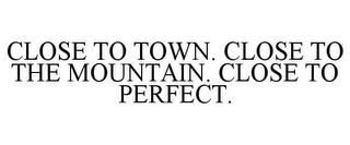 CLOSE TO TOWN. CLOSE TO THE MOUNTAIN. CLOSE TO PERFECT.