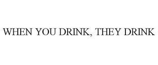 WHEN YOU DRINK, THEY DRINK