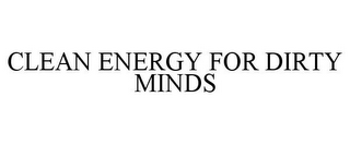 CLEAN ENERGY FOR DIRTY MINDS