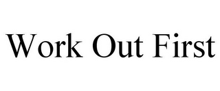 WORK OUT FIRST