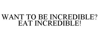 WANT TO BE INCREDIBLE? EAT INCREDIBLE!