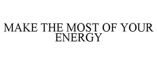 MAKE THE MOST OF YOUR ENERGY