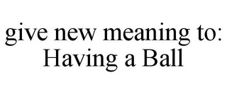 GIVE NEW MEANING TO: HAVING A BALL