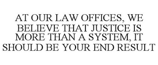 AT OUR LAW OFFICES, WE BELIEVE THAT JUSTICE IS MORE THAN A SYSTEM, IT SHOULD BE YOUR END RESULT