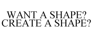 WANT A SHAPE? CREATE A SHAPE?
