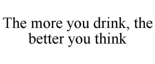 THE MORE YOU DRINK, THE BETTER YOU THINK