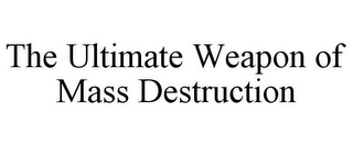 THE ULTIMATE WEAPON OF MASS DESTRUCTION