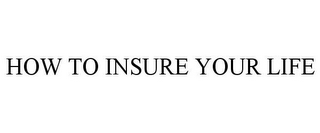 HOW TO INSURE YOUR LIFE