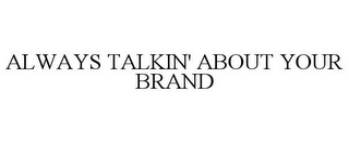 ALWAYS TALKIN' ABOUT YOUR BRAND