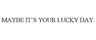 MAYBE IT'S YOUR LUCKY DAY.