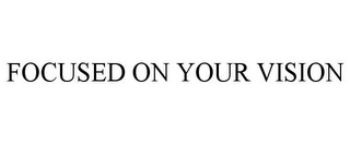 FOCUSED ON YOUR VISION